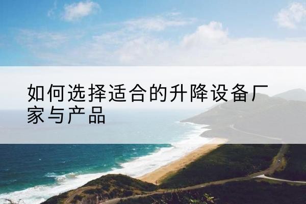 成县电动升降平台厂家-如何选择适合的升降设备厂家与产品