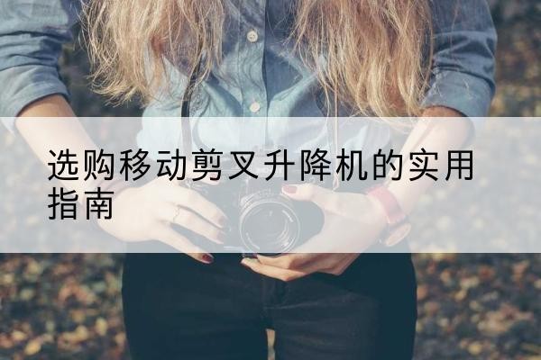 成县移动剪叉升降机怎么选-选购移动剪叉升降机的实用指南