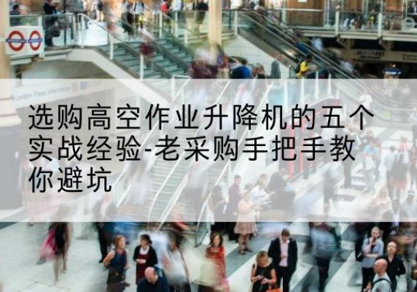 成县高空作业升降机厂家-选购高空作业升降机的五个实战经验-老采购手把手教你避坑