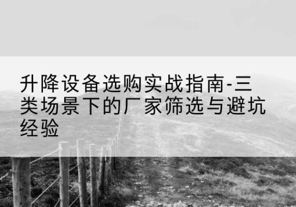 成县移动式升降机厂家推荐-升降设备选购实战指南-三类场景下的厂家筛选与避坑经验