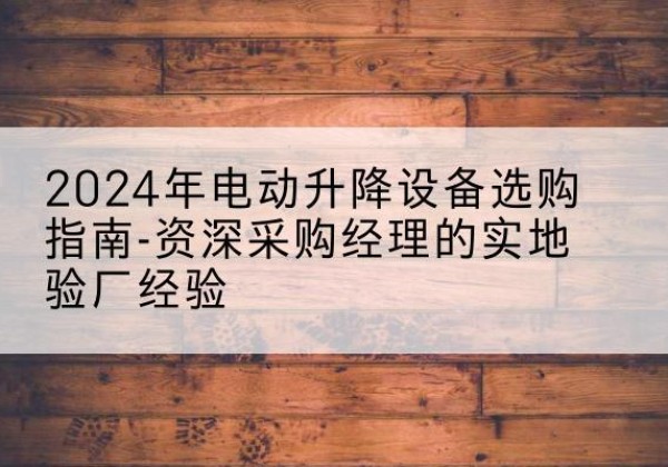 成县电动剪叉升降平台厂家-2024年电动升降设备选购指南-资深采购经理的实地验厂经验
