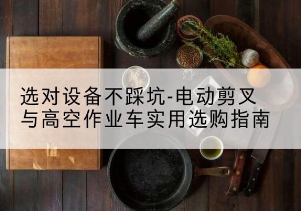 成县电动剪叉升降平台怎么选-选对设备不踩坑-电动剪叉与高空作业车实用选购指南