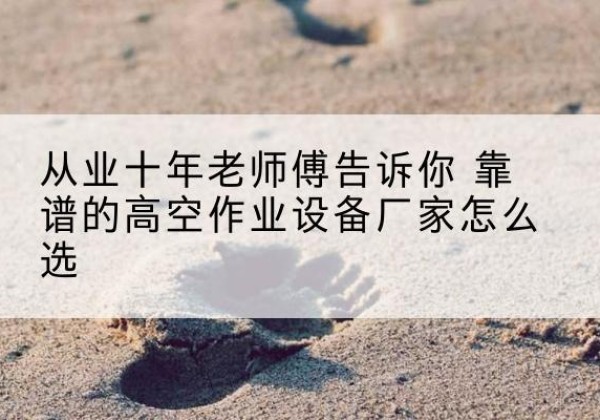成县高空作业升降机厂家推荐-从业十年老师傅告诉你 靠谱的高空作业设备厂家怎么选