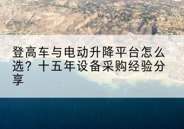 成县登高车厂家厂家-登高车与电动升降平台怎么选？十五年设备采购经验分享