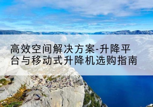 成县升降平台厂家-*空间解决方案-升降平台与移动式升降机选购指南