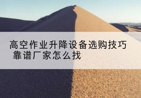 成县电动升降平台厂家推荐-高空作业升降设备选购技巧 靠谱厂家怎么找