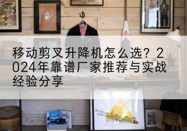成县升降平台厂家推荐-移动剪叉升降机怎么选？2024年靠谱厂家推荐与实战经验分享