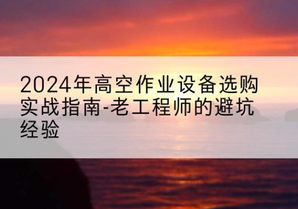 成县高空作业升降机厂家推荐-2024年高空作业设备选购实战指南-老工程师的避坑经验
