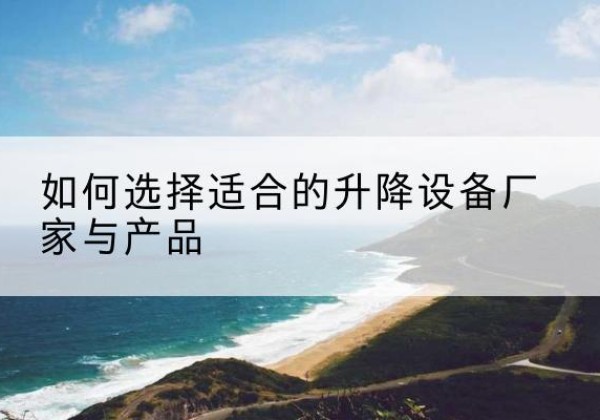 成县电动升降平台厂家-如何选择适合的升降设备厂家与产品