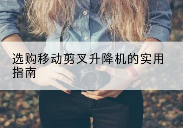 成县移动剪叉升降机怎么选-选购移动剪叉升降机的实用指南