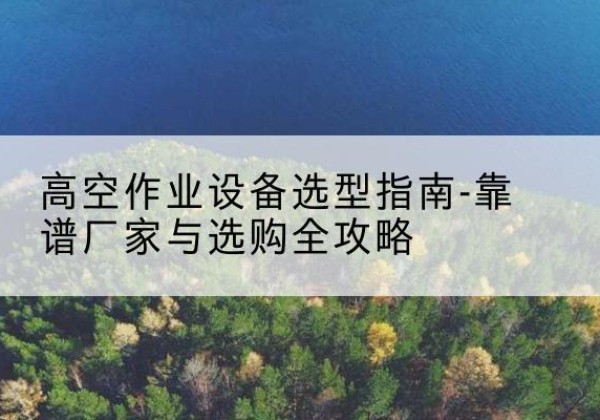 成县升降车厂家-高空作业设备选型指南-靠谱厂家与选购全攻略